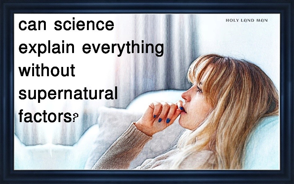 CAN SCIENCE EXPLAIN EVERYTHING WITHOUT SUPERNATURAL FACTORS?