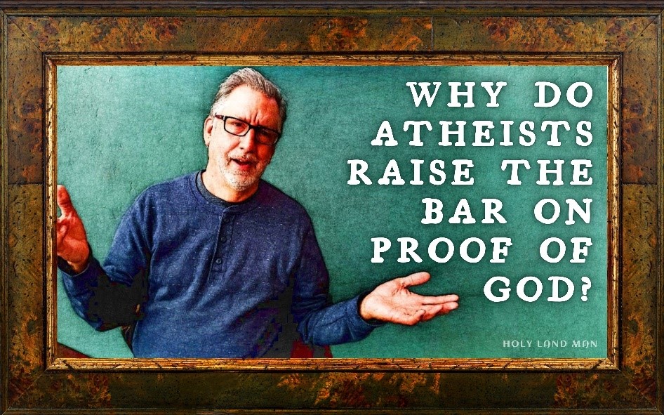 WHY DO ATHEISTS RAISE THE BAR ON THE PROOF OF GOD